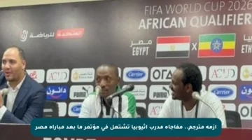 أزمة مترجم.. مفاجأة مدرب إثيوبيا تشتعل في مؤتمر ما بعد مباراة مصر